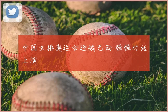 中国女排奥运会迎战巴西 强强对话上演