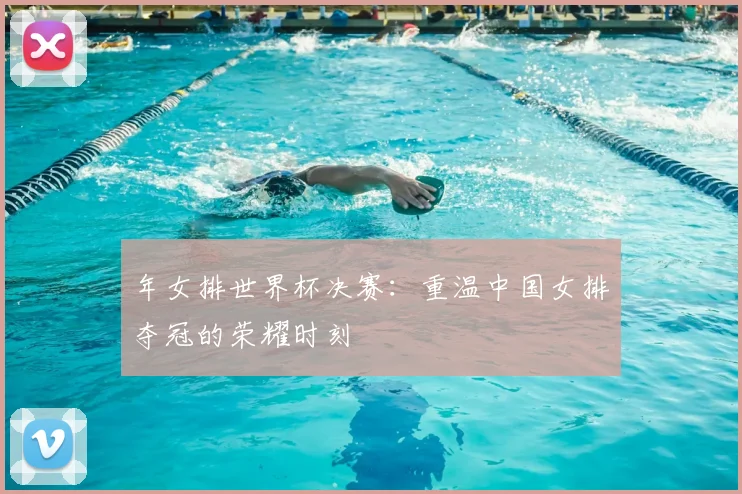 年女排世界杯决赛：重温中国女排夺冠的荣耀时刻