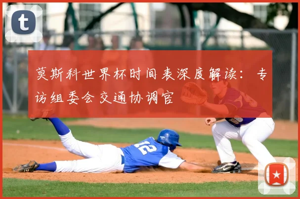 莫斯科世界杯时间表深度解读：专访组委会交通协调官