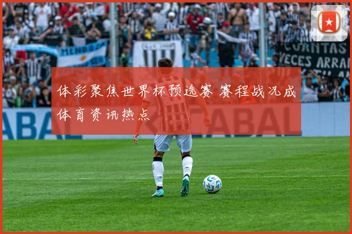 体彩聚焦世界杯预选赛 赛程战况成体育资讯热点