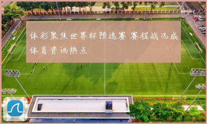 体彩聚焦世界杯预选赛 赛程战况成体育资讯热点