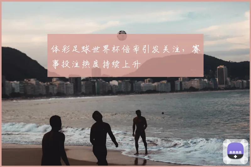 体彩足球世界杯倍率引发关注，赛事投注热度持续上升
