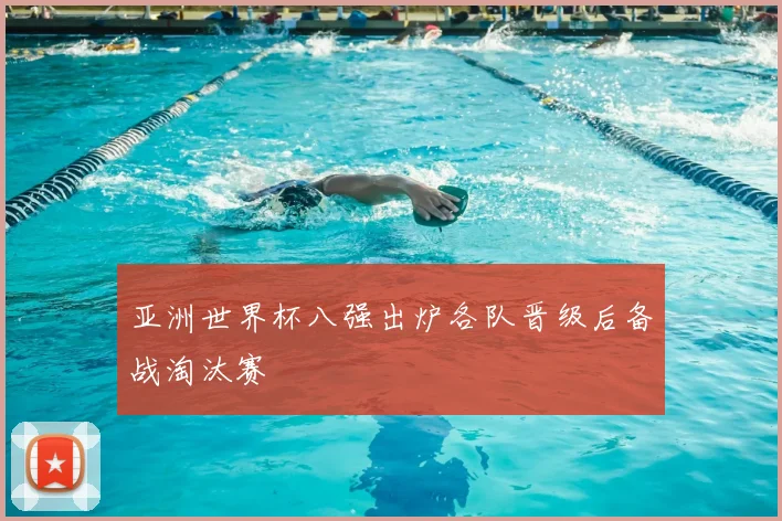 亚洲世界杯八强出炉各队晋级后备战淘汰赛