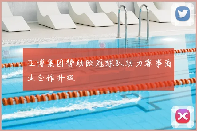 亚博集团赞助欧冠球队助力赛事商业合作升级