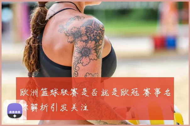 欧洲篮球联赛是否就是欧冠 赛事名称解析引发关注
