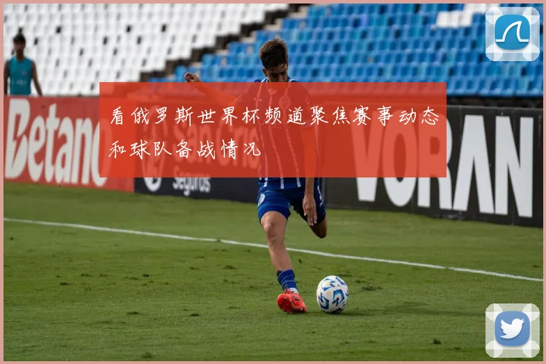 看俄罗斯世界杯频道聚焦赛事动态和球队备战情况