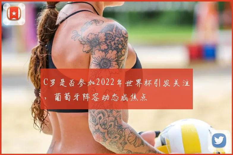 C罗是否参加2022年世界杯引发关注，葡萄牙阵容动态成焦点