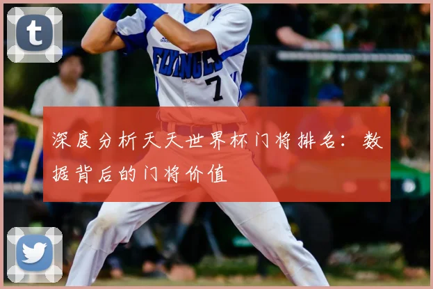 深度分析天天世界杯门将排名：数据背后的门将价值