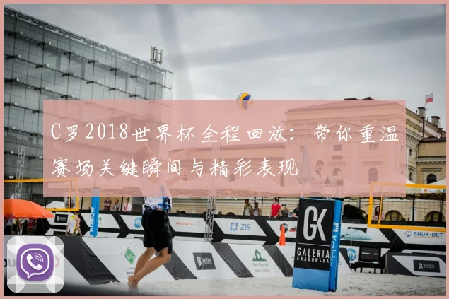 C罗2018世界杯全程回放：带你重温赛场关键瞬间与精彩表现
