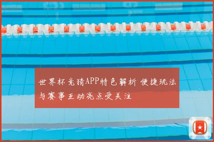 世界杯竞猜APP特色解析 便捷玩法与赛事互动亮点受关注