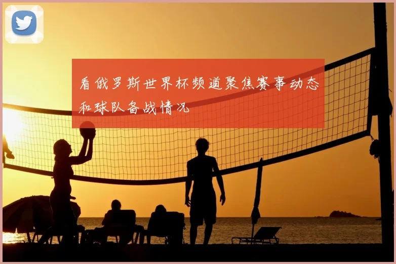 看俄罗斯世界杯频道聚焦赛事动态和球队备战情况